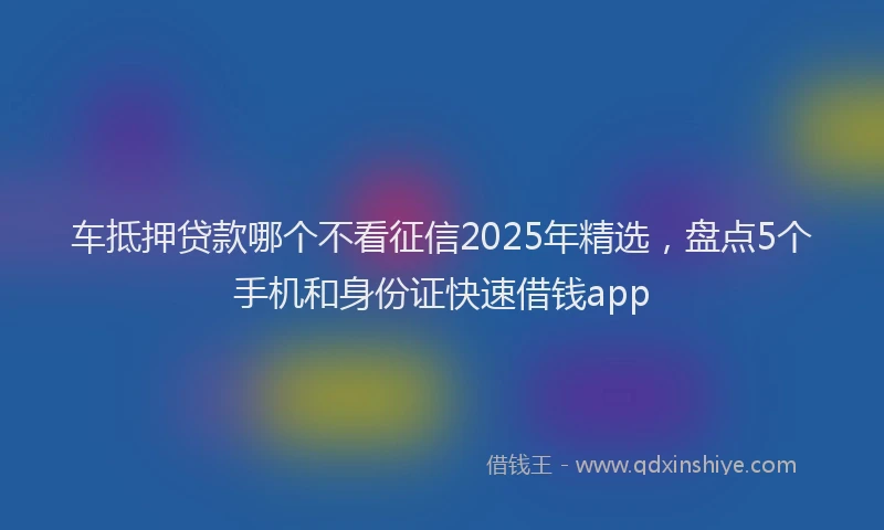 车抵押贷款哪个不看征信2025年精选，盘点5个手机和身份证快速借钱app