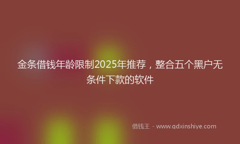 金条借钱年龄限制2025年推荐，整合五个黑户无条件下款的软件