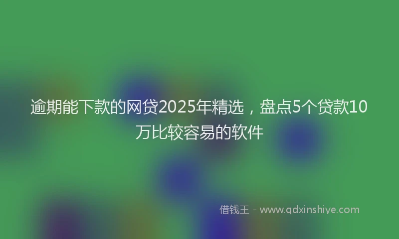 逾期能下款的网贷2025年精选，盘点5个贷款10万比较容易的软件