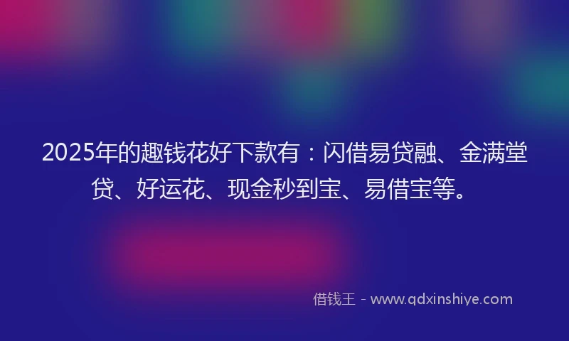 2025年的趣钱花好下款有：闪借易贷融、金满堂贷、好运花、现金秒到宝、易借宝等。