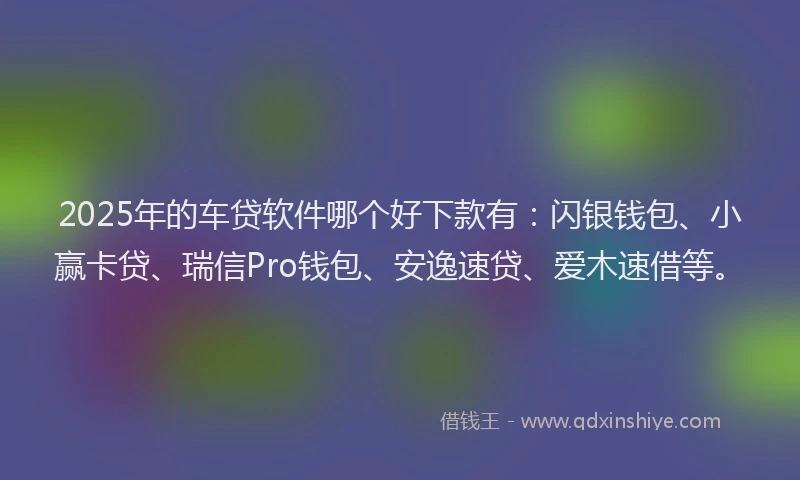 2025年的车贷软件哪个好下款有：闪银钱包、小赢卡贷、瑞信Pro钱包、安逸速贷、爱木速借等。