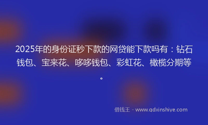 2025年的身份证秒下款的网贷能下款吗有：钻石钱包、宝来花、哆哆钱包、彩虹花、橄榄分期等。