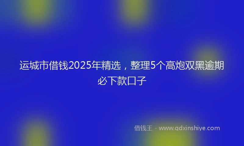 运城市借钱2025年精选，整理5个高炮双黑逾期必下款口子
