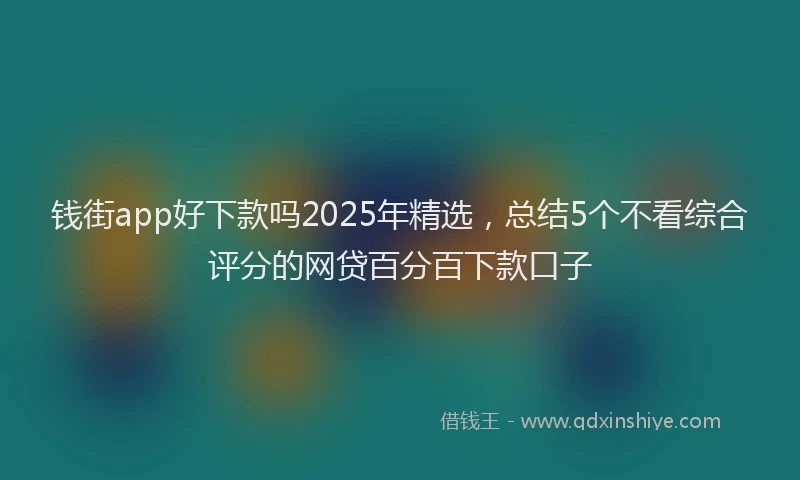 钱街app好下款吗2025年精选，总结5个不看综合评分的网贷百分百下款口子