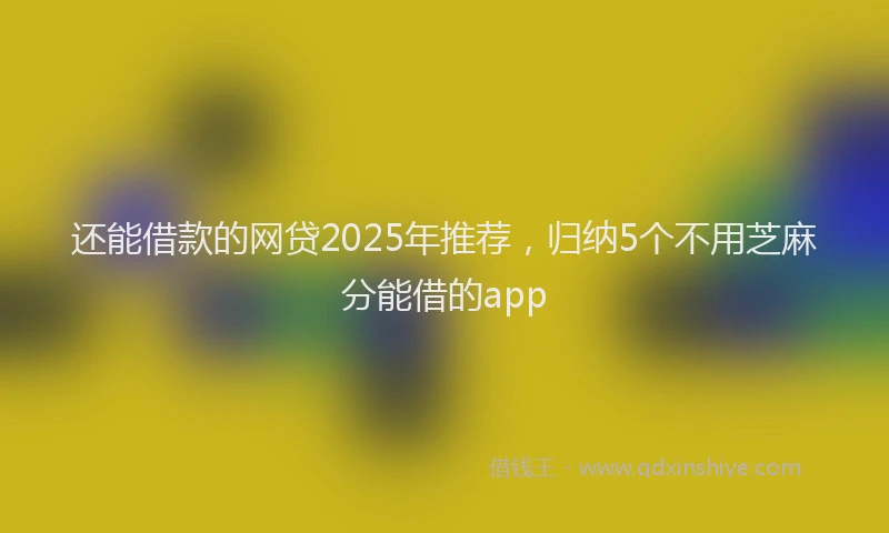 还能借款的网贷2025年推荐，归纳5个不用芝麻分能借的app
