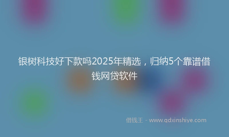 银树科技好下款吗2025年精选，归纳5个靠谱借钱网贷软件