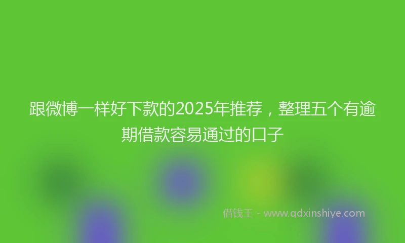 跟微博一样好下款的2025年推荐，整理五个有逾期借款容易通过的口子