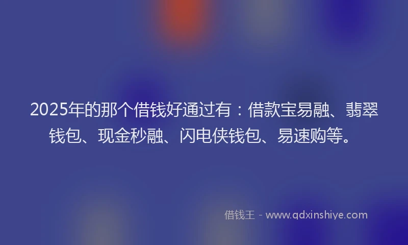 2025年的那个借钱好通过有：借款宝易融、翡翠钱包、现金秒融、闪电侠钱包、易速购等。