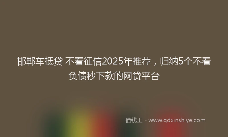 邯郸车抵贷 不看征信2025年推荐，归纳5个不看负债秒下款的网贷平台
