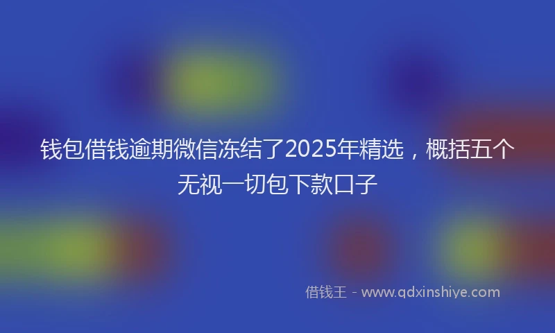 钱包借钱逾期微信冻结了2025年精选，概括五个无视一切包下款口子