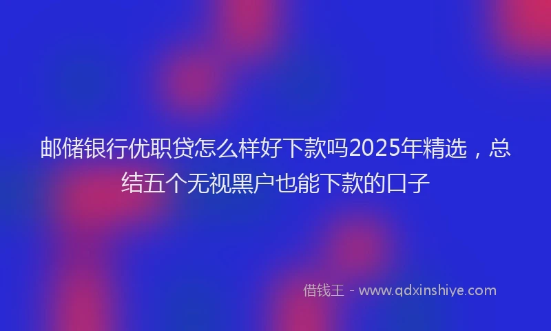 邮储银行优职贷怎么样好下款吗2025年精选，总结五个无视黑户也能下款的口子