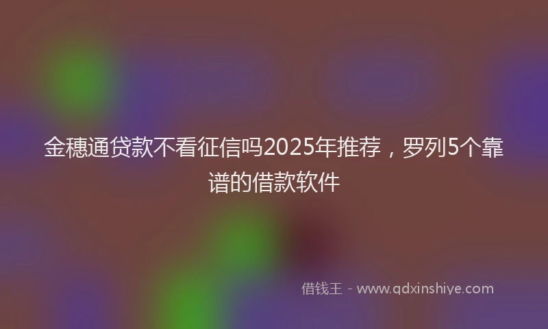 金穗通贷款不看征信吗2025年推荐，罗列5个靠谱的借款软件