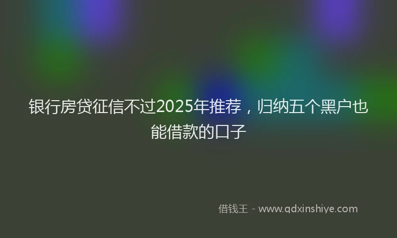 银行房贷征信不过2025年推荐，归纳五个黑户也能借款的口子