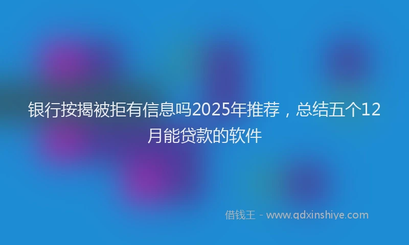 银行按揭被拒有信息吗2025年推荐，总结五个12月能贷款的软件