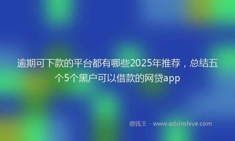 逾期可下款的平台都有哪些2025年推荐，总结五个5个黑户可以借款的网贷app