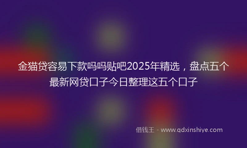 金猫贷容易下款吗吗贴吧2025年精选，盘点五个最新网贷口子今日整理这五个口子