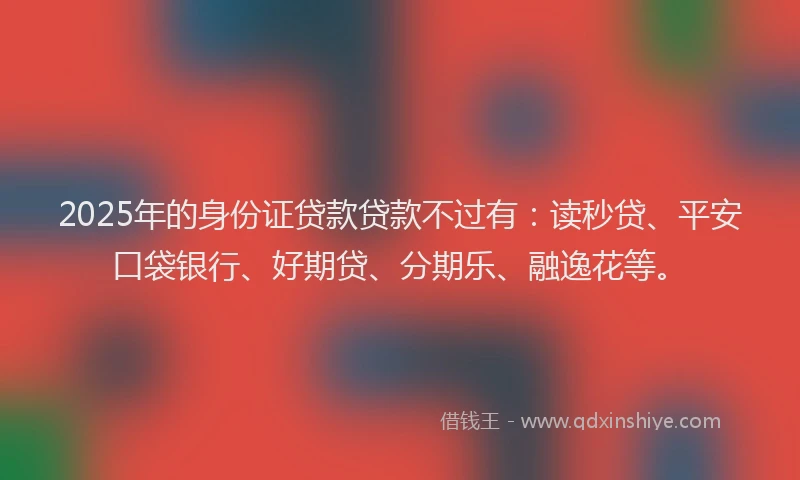 2025年的身份证贷款贷款不过有：读秒贷、平安口袋银行、好期贷、分期乐、融逸花等。