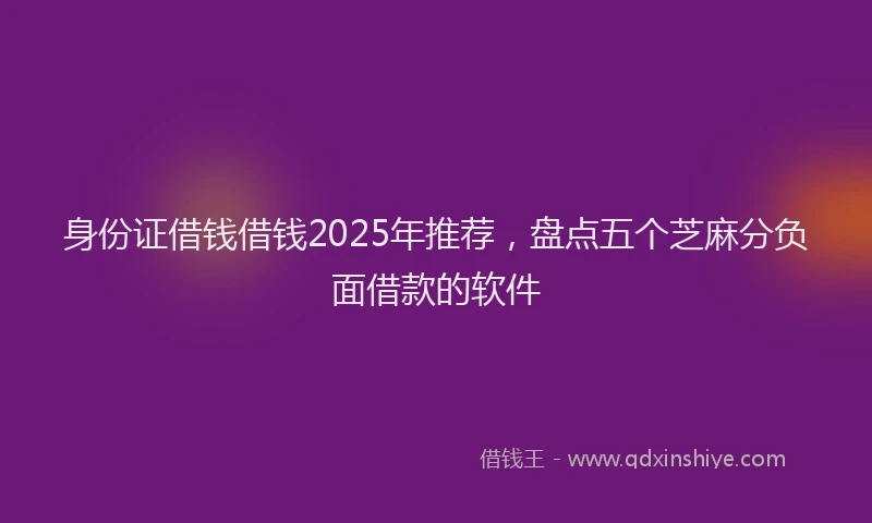 身份证借钱借钱2025年推荐，盘点五个芝麻分负面借款的软件