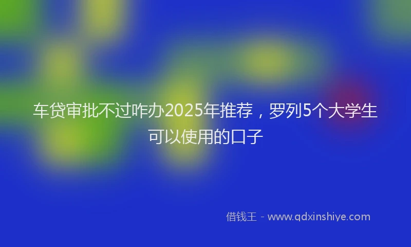 车贷审批不过咋办2025年推荐，罗列5个大学生可以使用的口子