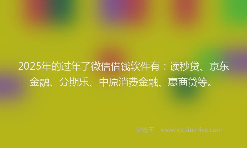 2025年的过年了微信借钱软件有:读秒贷、京东金融、分期乐、中原消费金融、惠商贷等。