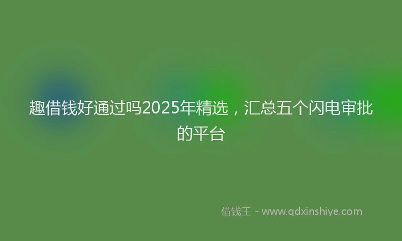 趣借钱好通过吗2025年精选，汇总五个闪电审批的平台