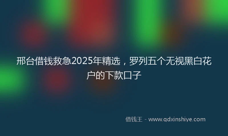 邢台借钱救急2025年精选，罗列五个无视黑白花户的下款口子