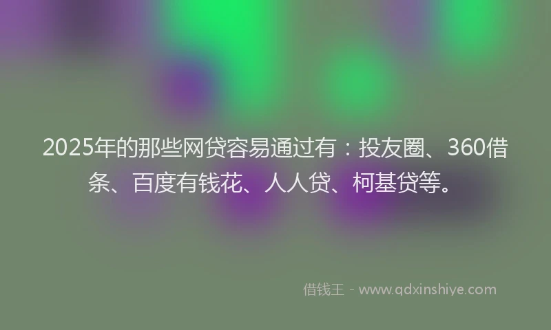 2025年的那些网贷容易通过有：投友圈、360借条、百度有钱花、人人贷、柯基贷等。