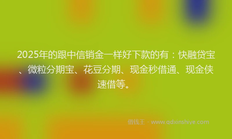 2025年的跟中信销金一样好下款的有：快融贷宝、微粒分期宝、花豆分期、现金秒借通、现金侠速借等。