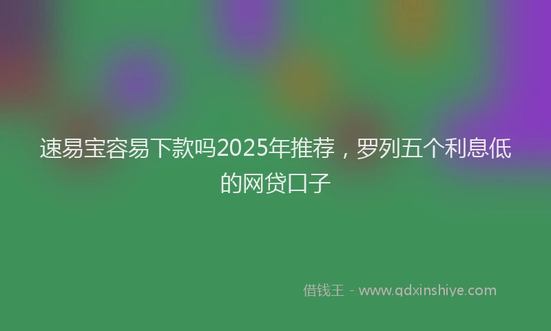 速易宝容易下款吗2025年推荐，罗列五个利息低的网贷口子