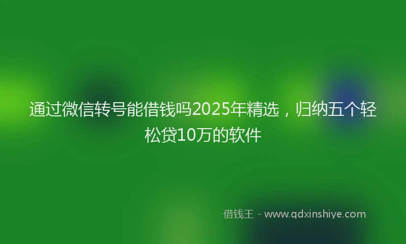 通过微信转号能借钱吗2025年精选，归纳五个轻松贷10万的软件