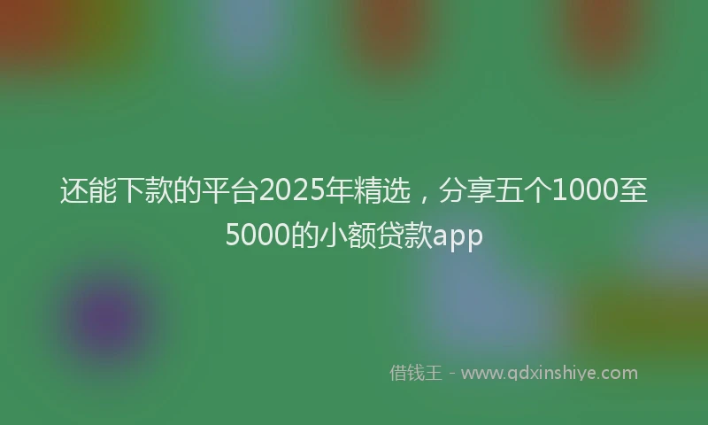 还能下款的平台2025年精选，分享五个1000至5000的小额贷款app