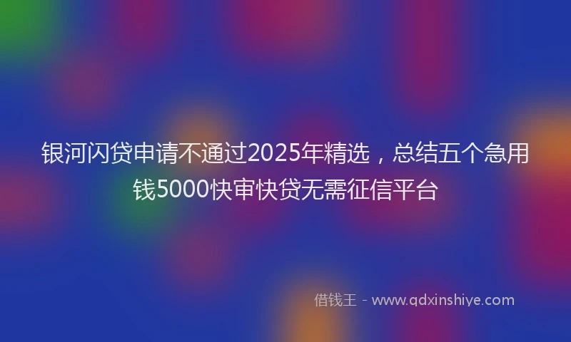 银河闪贷申请不通过2025年精选，总结五个急用钱5000快审快贷无需征信平台