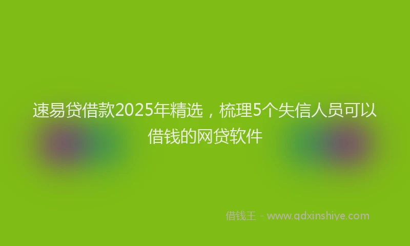 速易贷借款2025年精选，梳理5个失信人员可以借钱的网贷软件