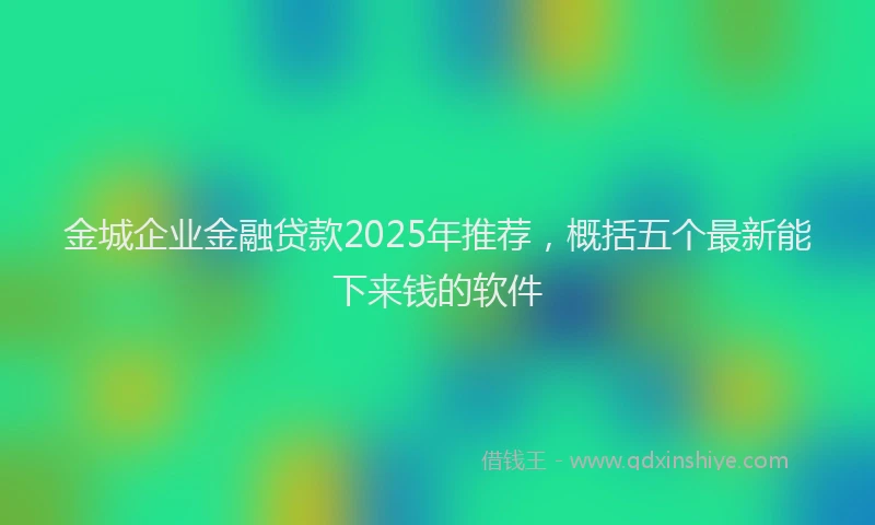 金城企业金融贷款2025年推荐，概括五个最新能下来钱的软件