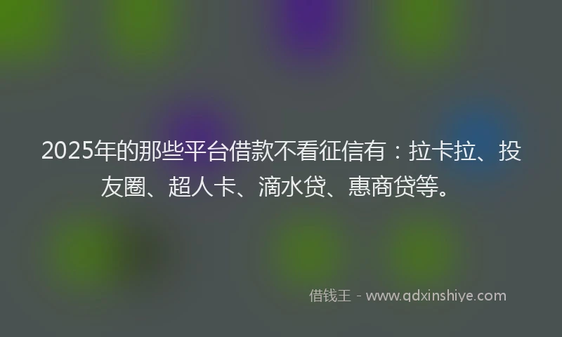 2025年的那些平台借款不看征信有：拉卡拉、投友圈、超人卡、滴水贷、惠商贷等。