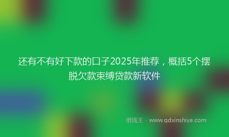 还有不有好下款的口子2025年推荐，概括5个摆脱欠款束缚贷款新软件