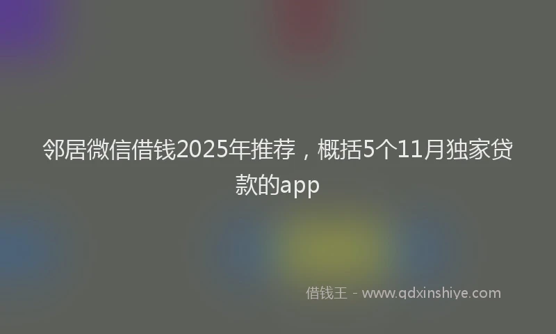 邻居微信借钱2025年推荐，概括5个11月独家贷款的app