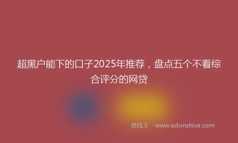 超黑户能下的口子2025年推荐，盘点五个不看综合评分的网贷