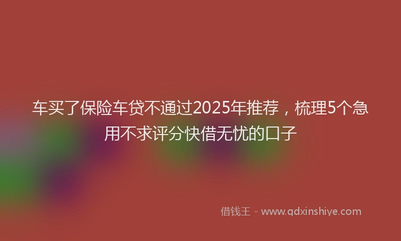 车买了保险车贷不通过2025年推荐，梳理5个急用不求评分快借无忧的口子