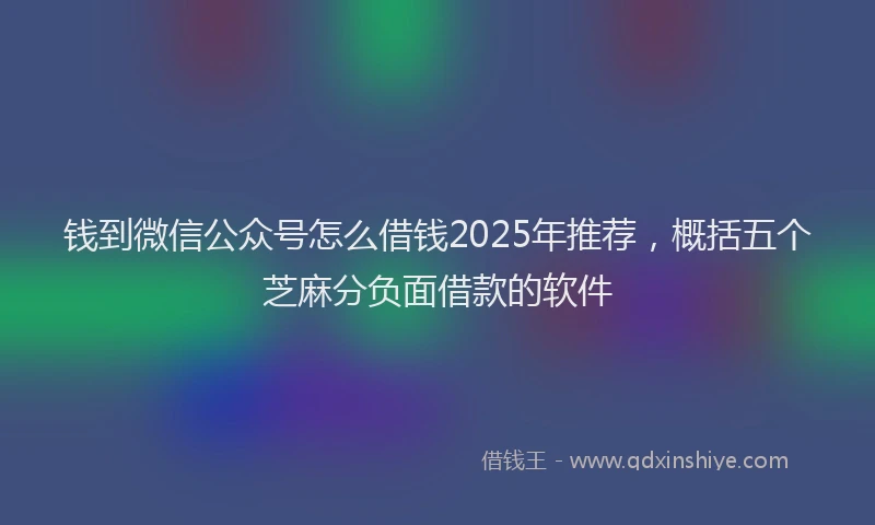 钱到微信公众号怎么借钱2025年推荐，概括五个芝麻分负面借款的软件