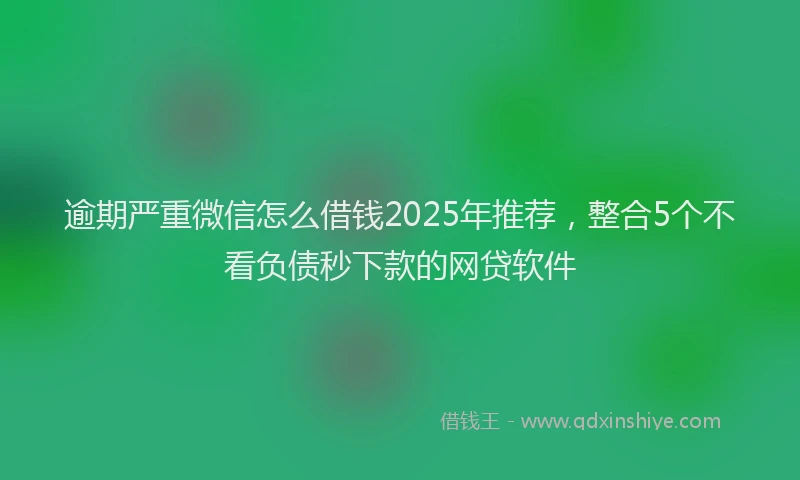 逾期严重微信怎么借钱2025年推荐，整合5个不看负债秒下款的网贷软件