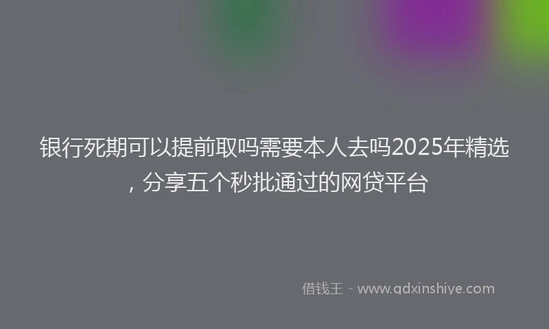 银行死期可以提前取吗需要本人去吗2025年精选，分享五个秒批通过的网贷平台