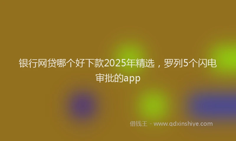 银行网贷哪个好下款2025年精选，罗列5个闪电审批的app