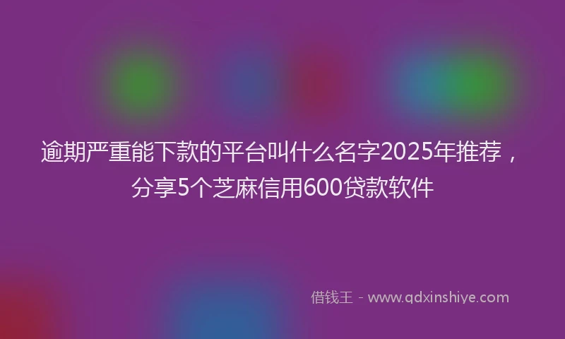 逾期严重能下款的平台叫什么名字2025年推荐，分享5个芝麻信用600贷款软件