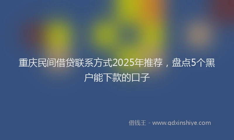 重庆民间借贷联系方式2025年推荐，盘点5个黑户能下款的口子