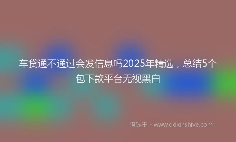 车贷通不通过会发信息吗2025年精选，总结5个包下款平台无视黑白