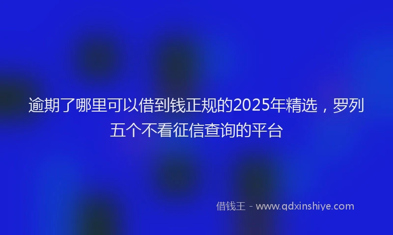 逾期了哪里可以借到钱正规的2025年精选，罗列五个不看征信查询的平台
