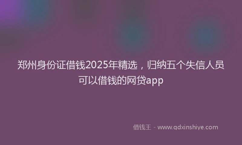 郑州身份证借钱2025年精选，归纳五个失信人员可以借钱的网贷app