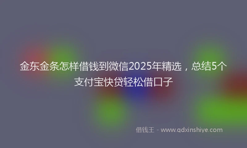 金东金条怎样借钱到微信2025年精选，总结5个支付宝快贷轻松借口子