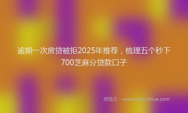 逾期一次房贷被拒2025年推荐，梳理五个秒下700芝麻分贷款口子